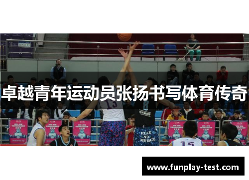 卓越青年运动员张扬书写体育传奇