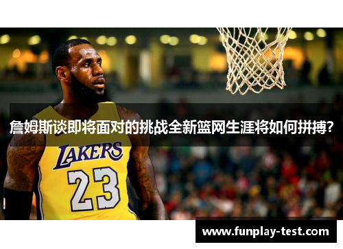 詹姆斯谈即将面对的挑战全新篮网生涯将如何拼搏？